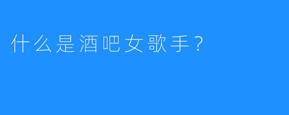 什么是酒吧女歌手?