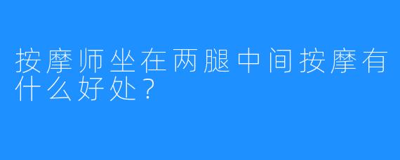 按摩师坐在两腿中间按摩有什么好处?