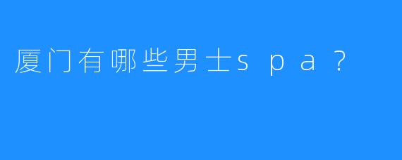 厦门有哪些男士spa?