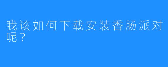 我该如何下载安装香肠派对呢?