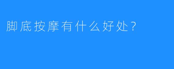 脚底按摩有什么好处?