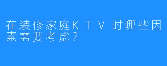 在装修家庭KTV时哪些因素需要考虑?