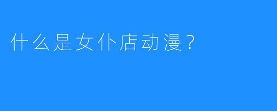 什么是女仆店动漫?