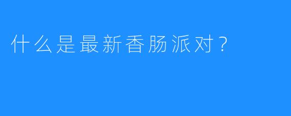 什么是最新香肠派对?