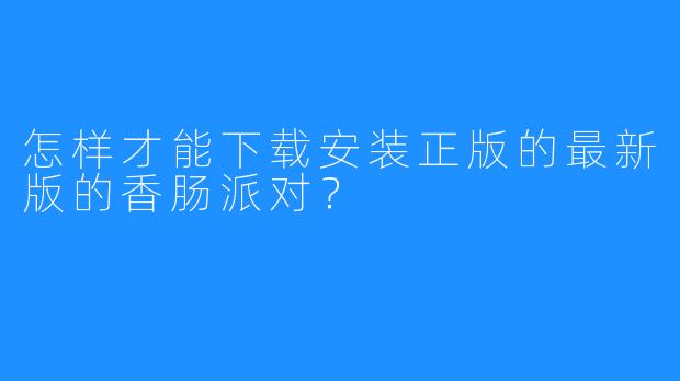 怎样才能下载安装正版的最新版的香肠派对?