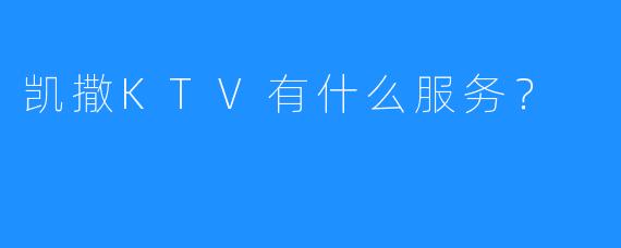 凯撒KTV有什么服务?