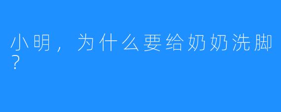 小明,为什么要给奶奶洗脚?