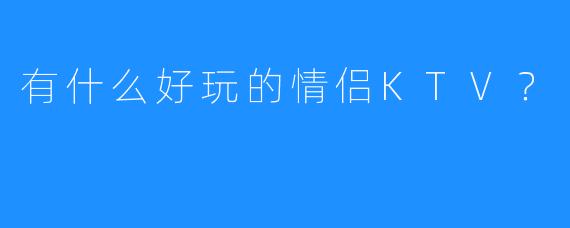 有什么好玩的情侣KTV?