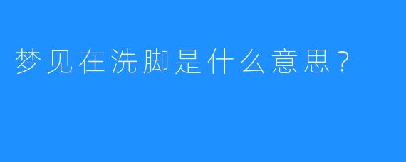 梦见在洗脚是什么意思?