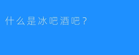 什么是冰吧酒吧?