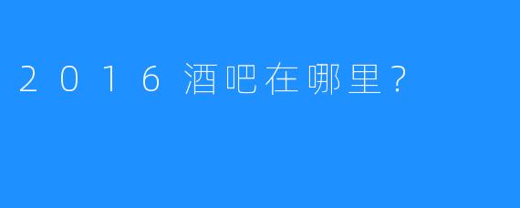 2016酒吧在哪里?