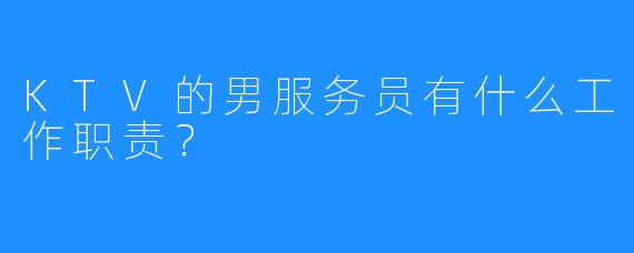 KTV的男服务员有什么工作职责?