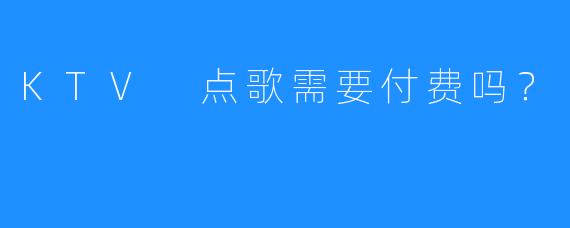 KTV 点歌需要付费吗?