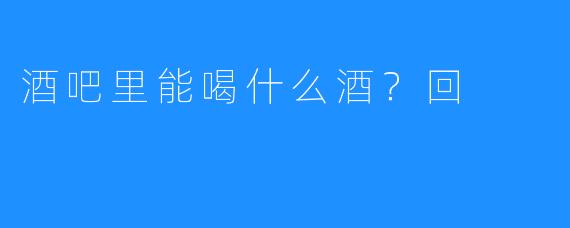 酒吧里能喝什么酒?回