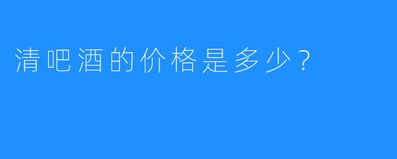 清吧酒的价格是多少?