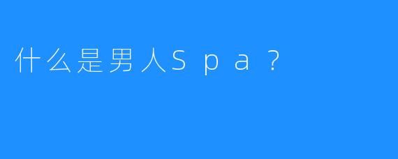 什么是男人Spa?
