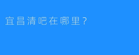 宜昌清吧在哪里?