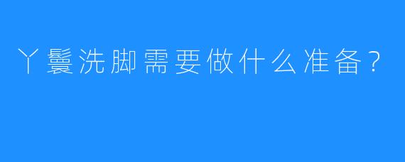 丫鬟洗脚需要做什么准备?