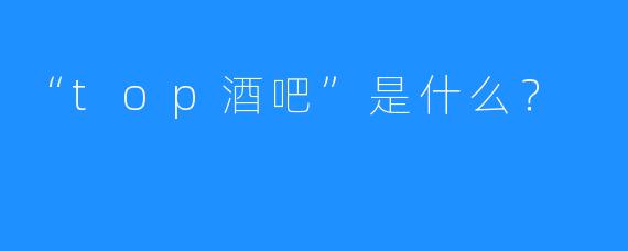 “top酒吧”是什么?