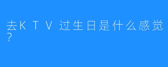 去KTV过生日是什么感觉?