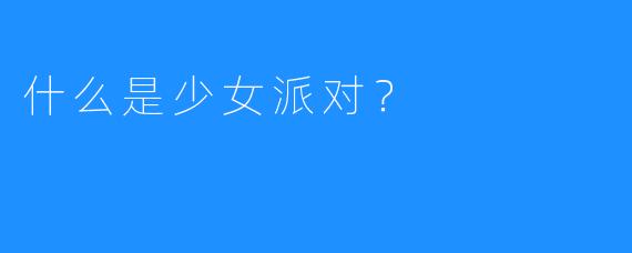 什么是少女派对?