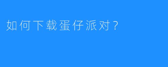 如何下载蛋仔派对?