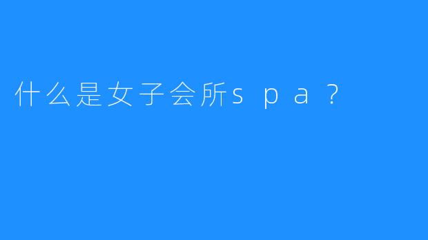 什么是女子会所spa?