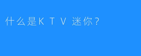 什么是KTV迷你?