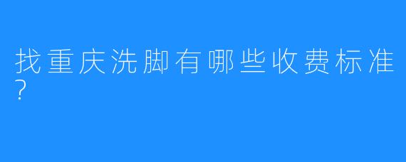 找重庆洗脚有哪些收费标准?