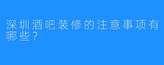 深圳酒吧装修的注意事项有哪些?