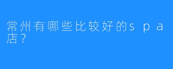 常州有哪些比较好的spa店?
