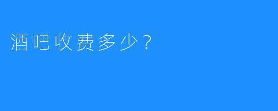 酒吧收费多少?