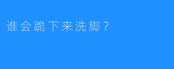 谁会跪下来洗脚?