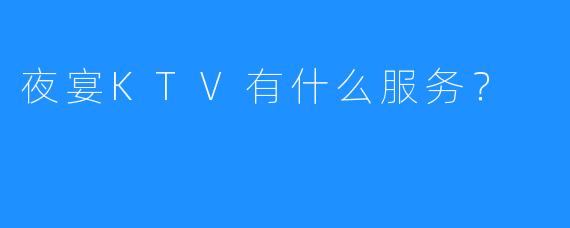 夜宴KTV有什么服务?