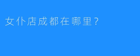 女仆店成都在哪里?