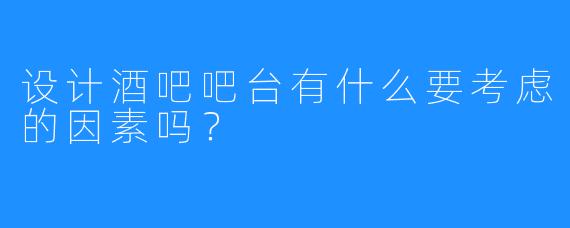 设计酒吧吧台有什么要考虑的因素吗?