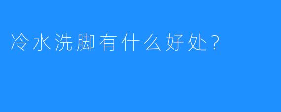 冷水洗脚有什么好处?