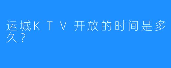 运城KTV开放的时间是多久?
