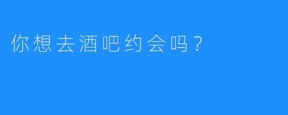 你想去酒吧约会吗?