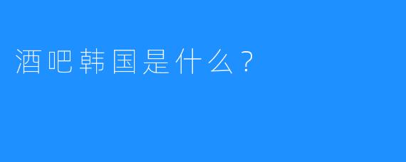 酒吧韩国是什么?