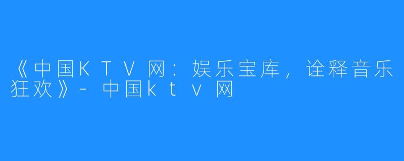 《中国KTV网:娱乐宝库,诠释音乐狂欢》-中国ktv网