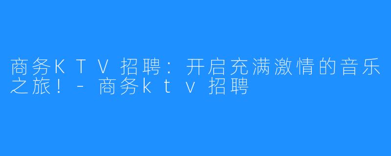 商务KTV招聘:开启充满激情的音乐之旅!-商务ktv招聘