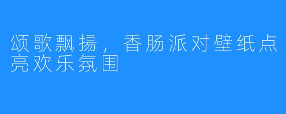 颂歌飘揚,香肠派对壁纸点亮欢乐氛围