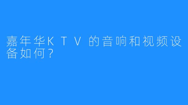 嘉年华KTV的音响和视频设备如何?