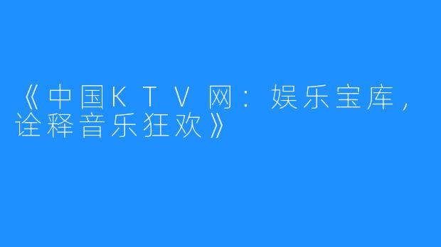 《中国KTV网:娱乐宝库,诠释音乐狂欢》