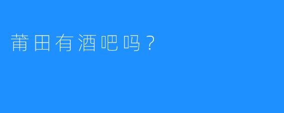 莆田有酒吧吗?