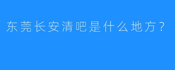 东莞长安清吧是什么地方?