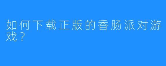 如何下载正版的香肠派对游戏?