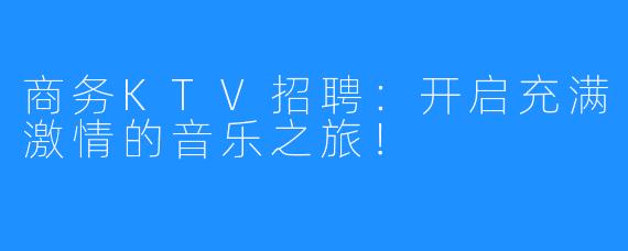 商务KTV招聘:开启充满激情的音乐之旅!