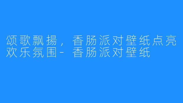 颂歌飘揚,香肠派对壁纸点亮欢乐氛围-香肠派对壁纸